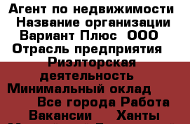 Агент по недвижимости › Название организации ­ Вариант Плюс, ООО › Отрасль предприятия ­ Риэлторская деятельность › Минимальный оклад ­ 50 000 - Все города Работа » Вакансии   . Ханты-Мансийский,Белоярский г.